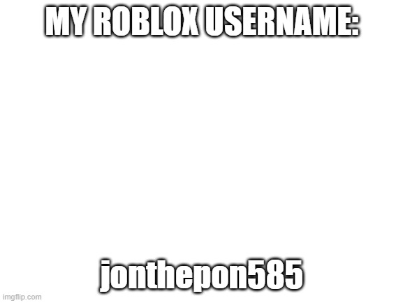 username | MY ROBLOX USERNAME:; jonthepon585 | image tagged in blank white template | made w/ Imgflip meme maker