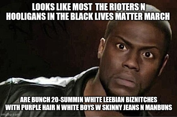 Kevin Hart | LOOKS LIKE MOST  THE RIOTERS N HOOLIGANS IN THE BLACK LIVES MATTER MARCH; ARE BUNCH 20-SUMMIN WHITE LEEBIAN BIZNITCHES WITH PURPLE HAIR N WHITE BOYS W SKINNY JEANS N MANBUNS | image tagged in memes,kevin hart | made w/ Imgflip meme maker