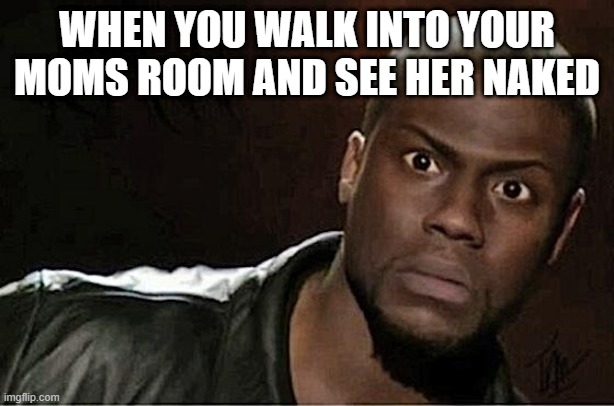 Kevin Hart Meme | WHEN YOU WALK INTO YOUR MOMS ROOM AND SEE HER NAKED | image tagged in memes,kevin hart | made w/ Imgflip meme maker