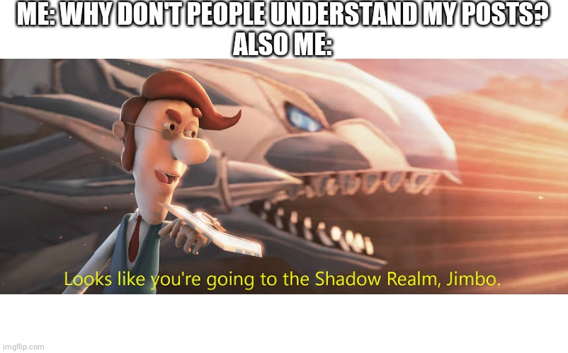 looks like youre going to the shadoe realm jimbo | ME: WHY DON'T PEOPLE UNDERSTAND MY POSTS?
ALSO ME: | image tagged in memes | made w/ Imgflip meme maker