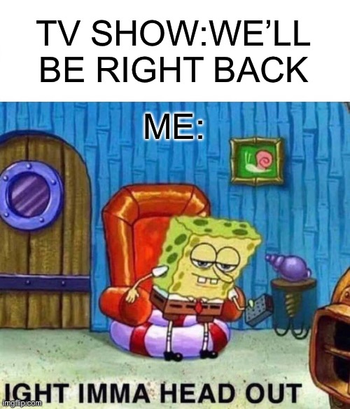 Spongebob Ight Imma Head Out | TV SHOW:WE’LL BE RIGHT BACK; ME: | image tagged in memes,spongebob ight imma head out | made w/ Imgflip meme maker