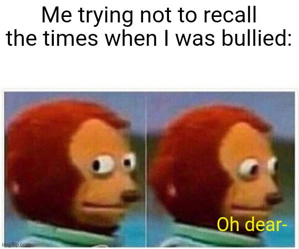 Monkey Puppet Meme | Me trying not to recall the times when I was bullied: Oh dear- | image tagged in memes,monkey puppet | made w/ Imgflip meme maker