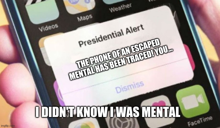 Me being Crazy | THE PHONE OF AN ESCAPED MENTAL HAS BEEN TRACED! YOU... I DIDN'T KNOW I WAS MENTAL | image tagged in memes,presidential alert | made w/ Imgflip meme maker