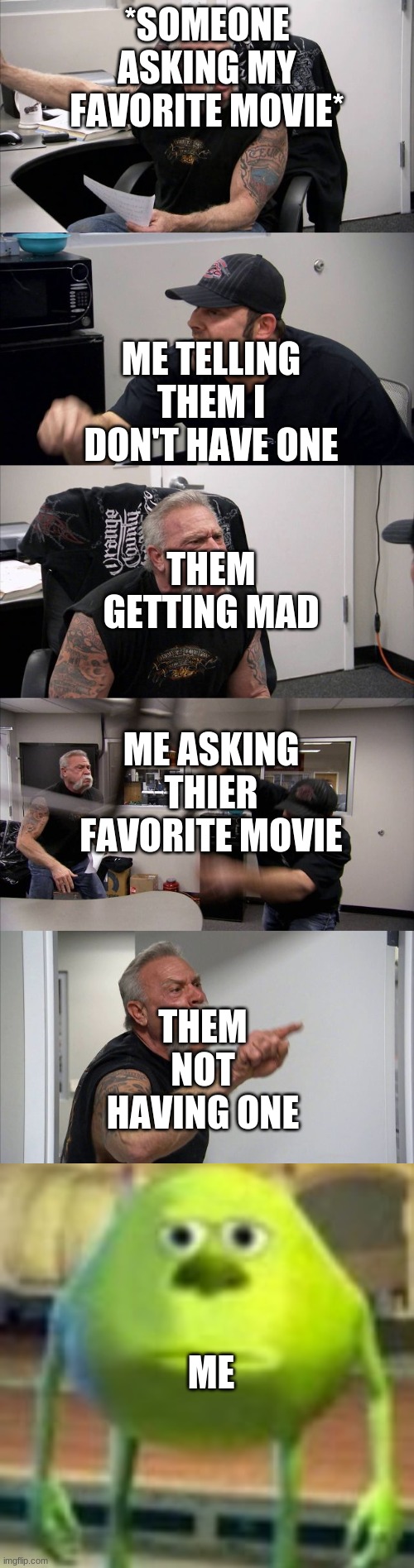 *SOMEONE ASKING MY FAVORITE MOVIE*; ME TELLING THEM I DON'T HAVE ONE; THEM GETTING MAD; ME ASKING THIER FAVORITE MOVIE; THEM NOT HAVING ONE; ME | image tagged in memes,american chopper argument | made w/ Imgflip meme maker
