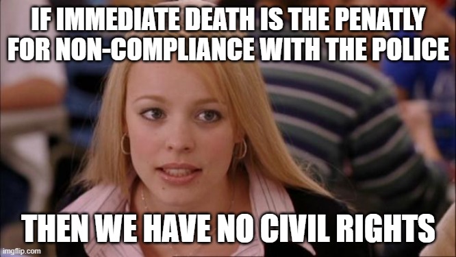 Its Not Going To Happen Meme | IF IMMEDIATE DEATH IS THE PENATLY FOR NON-COMPLIANCE WITH THE POLICE; THEN WE HAVE NO CIVIL RIGHTS | image tagged in memes,its not going to happen | made w/ Imgflip meme maker