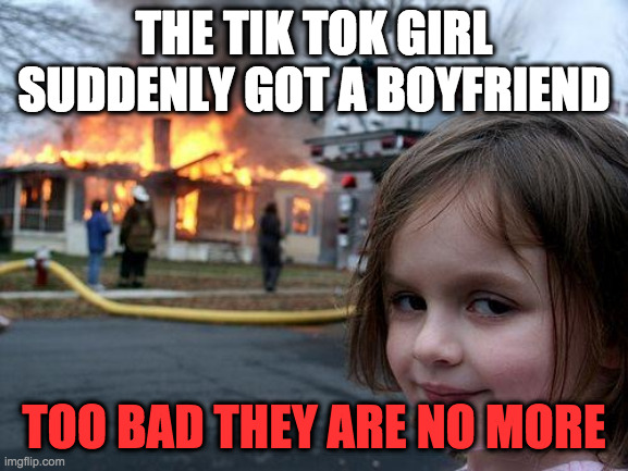 Disaster Girl | THE TIK TOK GIRL SUDDENLY GOT A BOYFRIEND; TOO BAD THEY ARE NO MORE | image tagged in memes,disaster girl | made w/ Imgflip meme maker