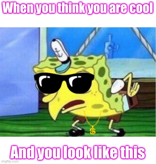 Mocking Spongebob | When you think you are cool; And you look like this | image tagged in memes,mocking spongebob | made w/ Imgflip meme maker