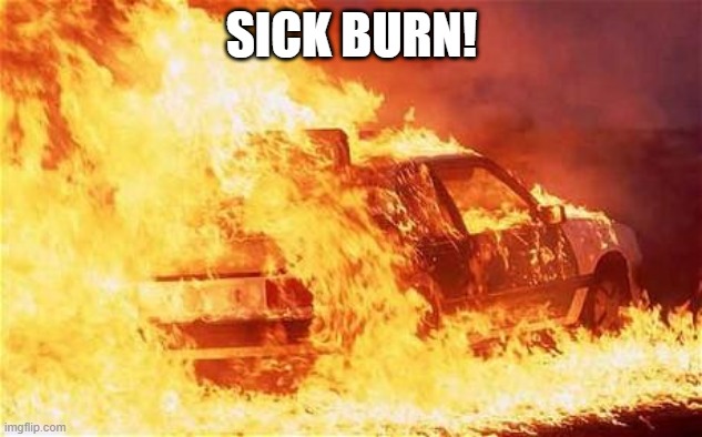 car on fire | SICK BURN! | image tagged in car on fire | made w/ Imgflip meme maker