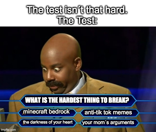 Who wants to be a millionaire? | The test isn´t that hard.
The Test:; WHAT IS THE HARDEST THING TO BREAK? minecraft bedrock; anti-tik tok memes; your mom´s arguments; the darkness of your heart | image tagged in who wants to be a millionaire | made w/ Imgflip meme maker