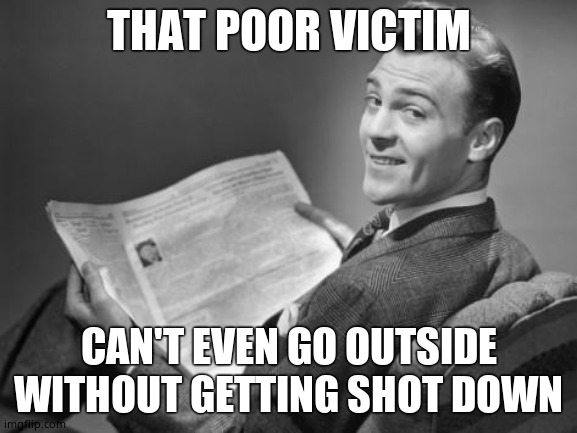 50's newspaper | THAT POOR VICTIM CAN'T EVEN GO OUTSIDE WITHOUT GETTING SHOT DOWN | image tagged in 50's newspaper | made w/ Imgflip meme maker