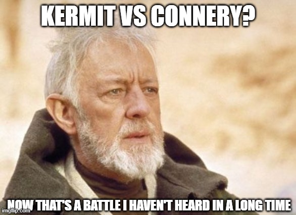 Obi Wan Kenobi Meme | KERMIT VS CONNERY? NOW THAT'S A BATTLE I HAVEN'T HEARD IN A LONG TIME | image tagged in memes,obi wan kenobi | made w/ Imgflip meme maker