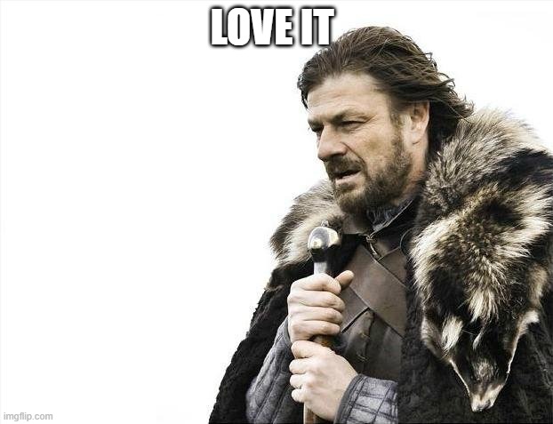 Brace Yourselves X is Coming | LOVE IT | image tagged in memes,brace yourselves x is coming | made w/ Imgflip meme maker