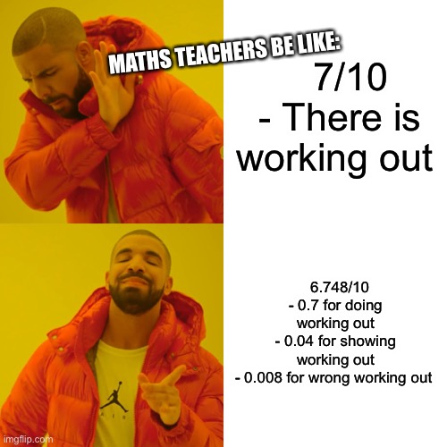 Maths Teachers | MATHS TEACHERS BE LIKE:; 7/10
- There is working out; 6.748/10
- 0.7 for doing working out
- 0.04 for showing working out
- 0.008 for wrong working out | image tagged in memes,drake hotline bling | made w/ Imgflip meme maker