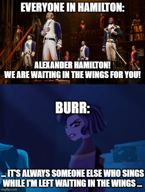 this is true, but u have 2 c the song "waiting in the wings" to get this. | EVERYONE IN HAMILTON:; ALEXANDER HAMILTON!
WE ARE WAITING IN THE WINGS FOR YOU! BURR:; ... IT'S ALWAYS SOMEONE ELSE WHO SINGS
WHILE I'M LEFT WAITING IN THE WINGS ... | image tagged in memes,funny,hamilton,tangled,waiting in the wings,musical | made w/ Imgflip meme maker