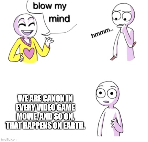 Blow my mind | WE ARE CANON IN EVERY VIDEO GAME MOVIE, AND SO ON, THAT HAPPENS ON EARTH. | image tagged in blow my mind | made w/ Imgflip meme maker