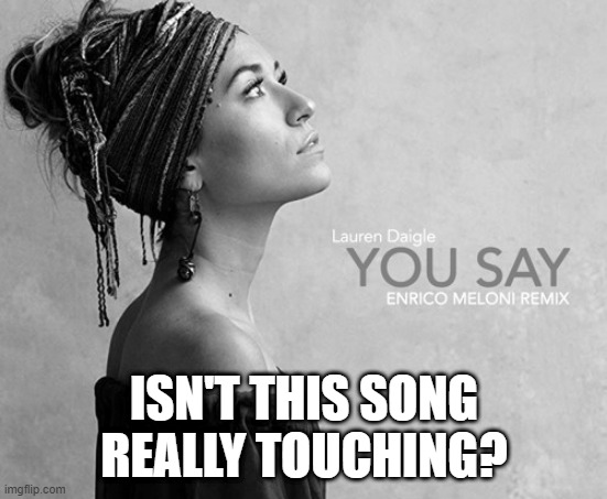 ... |  ISN'T THIS SONG REALLY TOUCHING? | image tagged in memes,funny,songs,christian,you say,lauren daigle | made w/ Imgflip meme maker