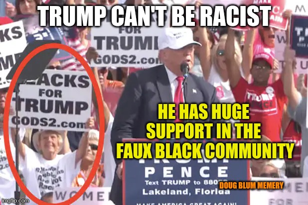 faux blacks for trump | TRUMP CAN'T BE RACIST; HE HAS HUGE SUPPORT IN THE
 FAUX BLACK COMMUNITY; DOUG BLUM MEMERY | image tagged in trump fake news | made w/ Imgflip meme maker