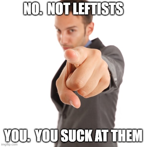 NO.  NOT LEFTISTS YOU.  YOU SUCK AT THEM | made w/ Imgflip meme maker