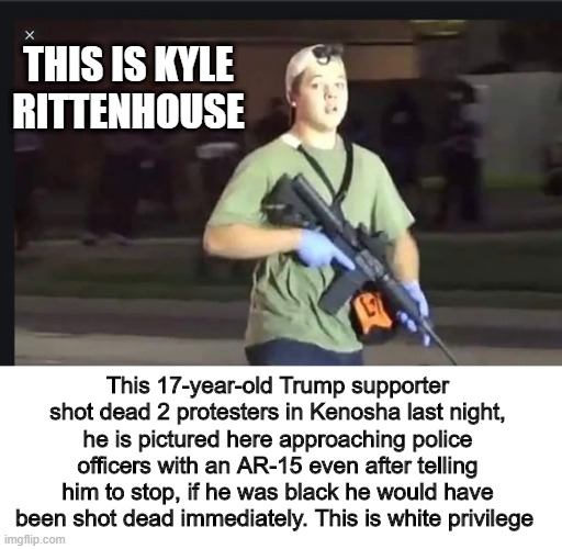 This is white privilege | THIS IS KYLE RITTENHOUSE; This 17-year-old Trump supporter shot dead 2 protesters in Kenosha last night, he is pictured here approaching police officers with an AR-15 even after telling him to stop, if he was black he would have been shot dead immediately. This is white privilege | image tagged in white privilege | made w/ Imgflip meme maker