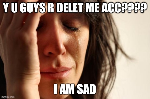 y????? | Y U GUYS R DELET ME ACC???? I AM SAD | image tagged in memes,first world problems | made w/ Imgflip meme maker