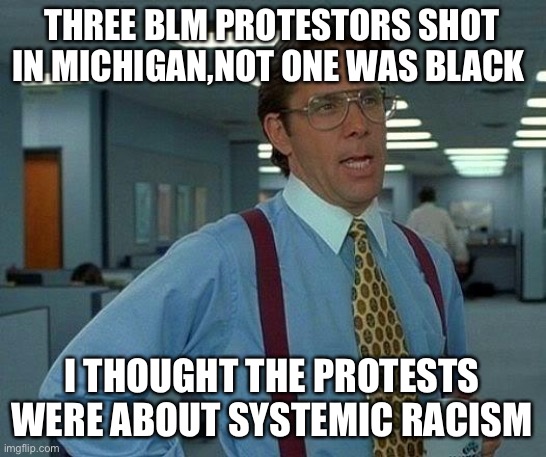 Where is the systemic racism | THREE BLM PROTESTORS SHOT IN MICHIGAN,NOT ONE WAS BLACK; I THOUGHT THE PROTESTS WERE ABOUT SYSTEMIC RACISM | image tagged in memes,three white protestors shot | made w/ Imgflip meme maker
