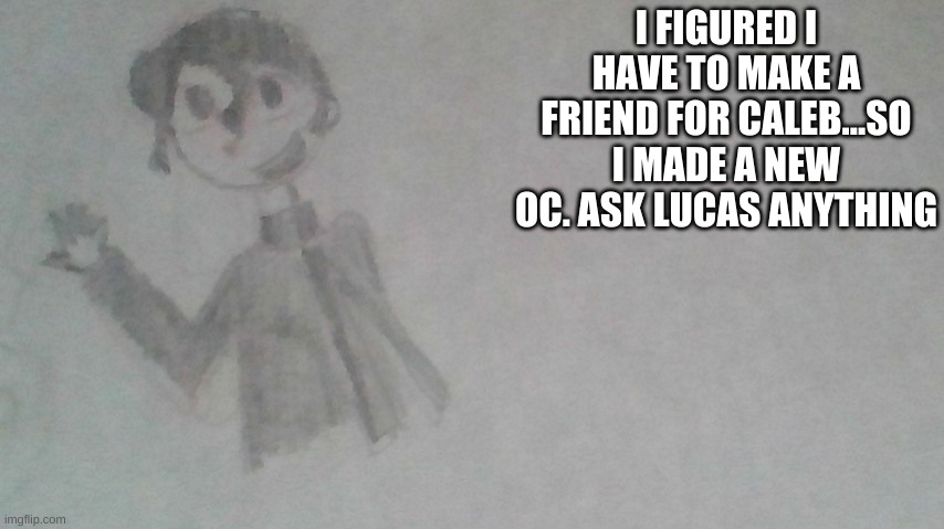 I FIGURED I HAVE TO MAKE A FRIEND FOR CALEB...SO I MADE A NEW OC. ASK LUCAS ANYTHING | made w/ Imgflip meme maker