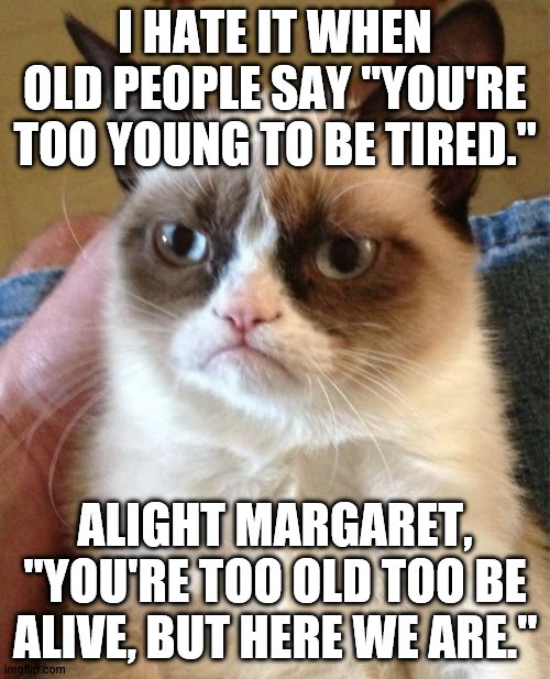Old people | I HATE IT WHEN OLD PEOPLE SAY "YOU'RE TOO YOUNG TO BE TIRED."; ALIGHT MARGARET, "YOU'RE TOO OLD TOO BE ALIVE, BUT HERE WE ARE." | image tagged in memes,grumpy cat | made w/ Imgflip meme maker