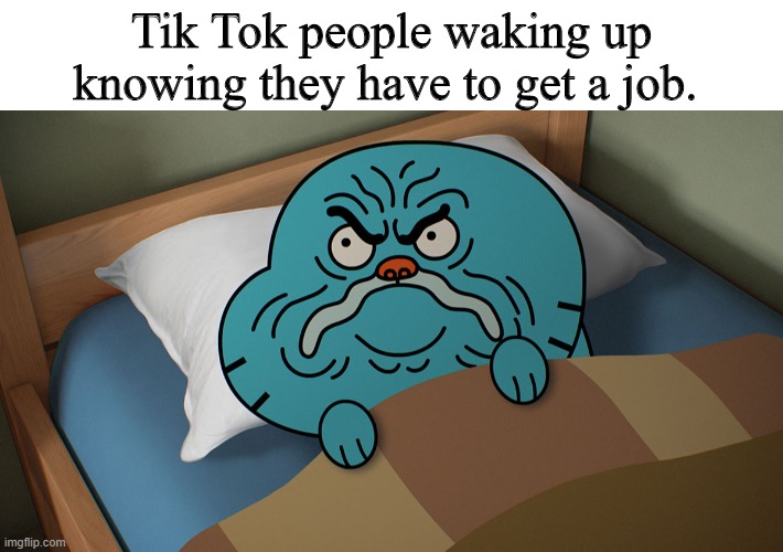 Tik Tok SUCKS! | Tik Tok people waking up knowing they have to get a job. | image tagged in grumpy gumball | made w/ Imgflip meme maker