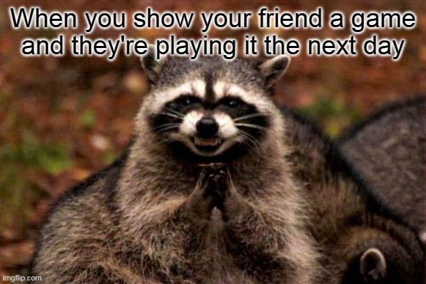 Best feeling ever | When you show your friend a game and they're playing it the next day | image tagged in memes,evil plotting raccoon,video games | made w/ Imgflip meme maker