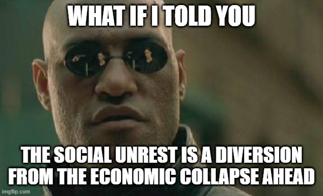 Matrix Morpheus | WHAT IF I TOLD YOU; THE SOCIAL UNREST IS A DIVERSION FROM THE ECONOMIC COLLAPSE AHEAD | image tagged in memes,matrix morpheus | made w/ Imgflip meme maker