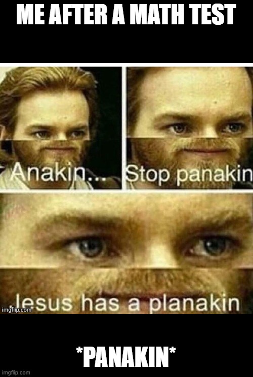 Panakin | ME AFTER A MATH TEST; *PANAKIN* | image tagged in memes | made w/ Imgflip meme maker