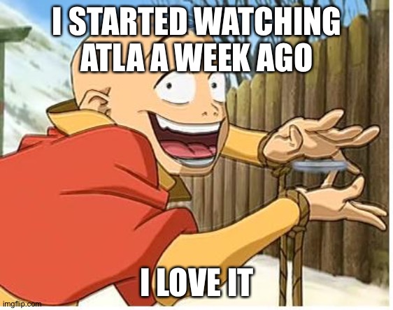 Yee | I STARTED WATCHING ATLA A WEEK AGO; I LOVE IT | image tagged in aang,avatar the last airbender | made w/ Imgflip meme maker