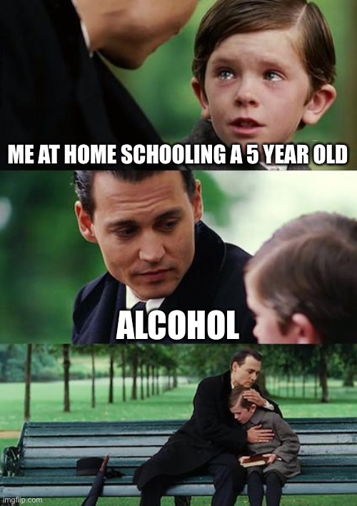 At home schooling | ME AT HOME SCHOOLING A 5 YEAR OLD; ALCOHOL | image tagged in memes,finding neverland | made w/ Imgflip meme maker