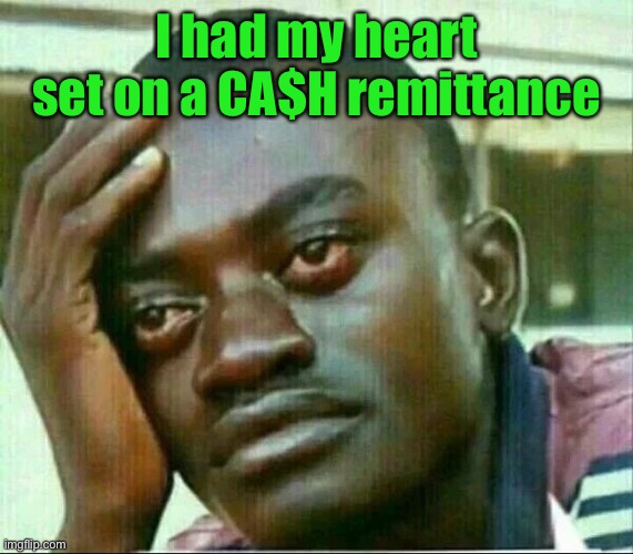 nigerian prince cries | I had my heart set on a CA$H remittance | image tagged in nigerian prince cries | made w/ Imgflip meme maker