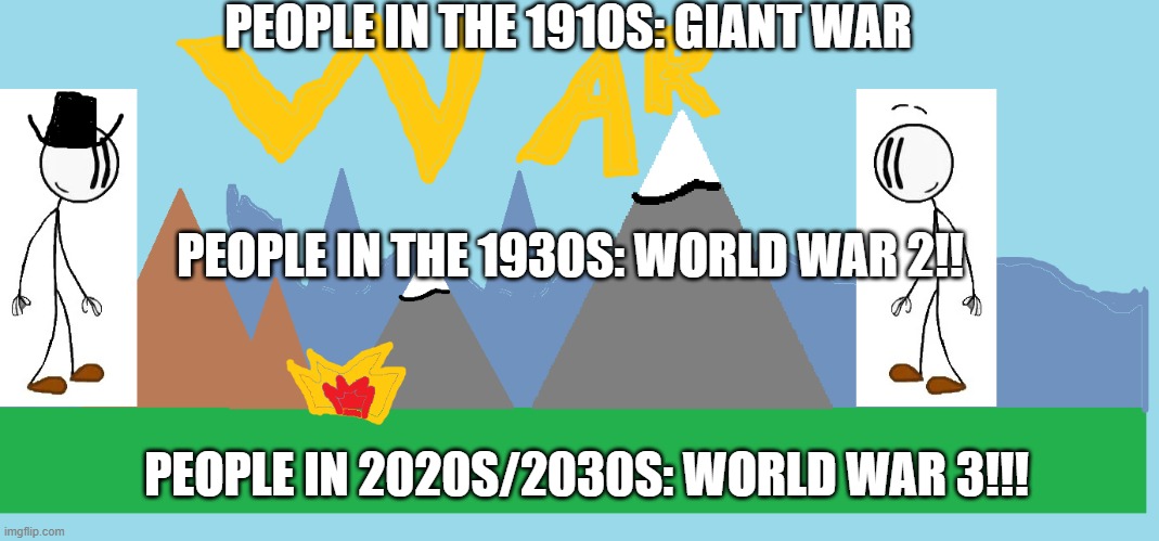 war | PEOPLE IN THE 1910S: GIANT WAR; PEOPLE IN THE 1930S: WORLD WAR 2!! PEOPLE IN 2020S/2030S: WORLD WAR 3!!! | image tagged in war | made w/ Imgflip meme maker