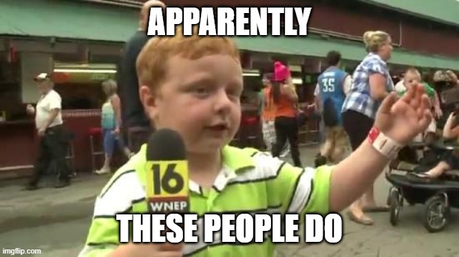 Apparently Kid | APPARENTLY THESE PEOPLE DO | image tagged in apparently kid | made w/ Imgflip meme maker