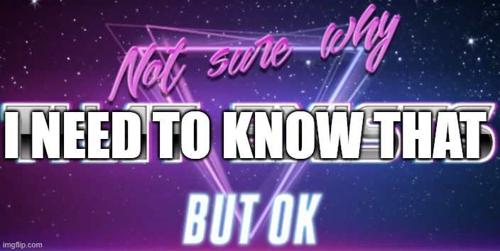 Not Sure Why That Exists But Ok | I NEED TO KNOW THAT | image tagged in not sure why that exists but ok | made w/ Imgflip meme maker