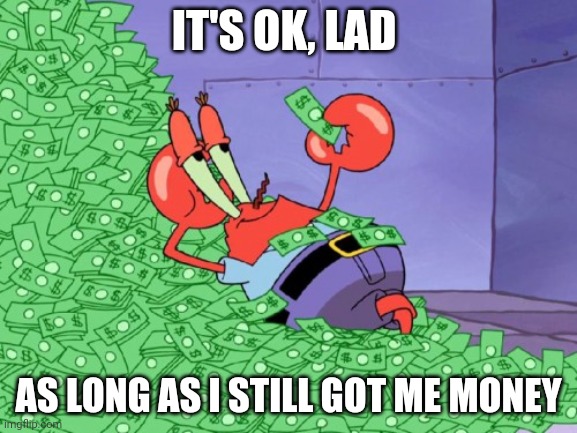 mr krabs money | IT'S OK, LAD AS LONG AS I STILL GOT ME MONEY | image tagged in mr krabs money | made w/ Imgflip meme maker