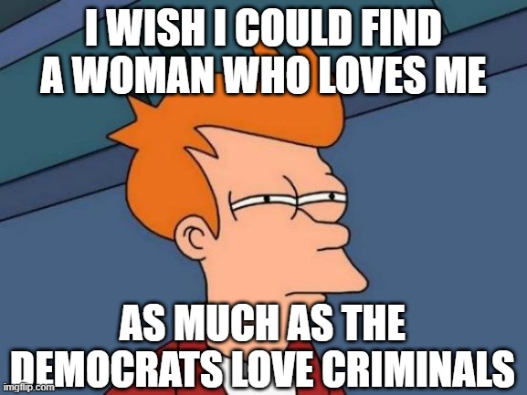 Futurama Fry | I WISH I COULD FIND A WOMAN WHO LOVES ME; AS MUCH AS THE DEMOCRATS LOVE CRIMINALS | image tagged in memes,futurama fry | made w/ Imgflip meme maker