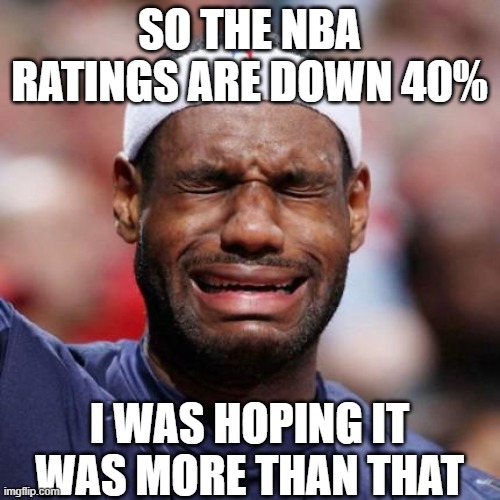 LEBRON JAMES | SO THE NBA RATINGS ARE DOWN 40%; I WAS HOPING IT WAS MORE THAN THAT | image tagged in lebron james | made w/ Imgflip meme maker