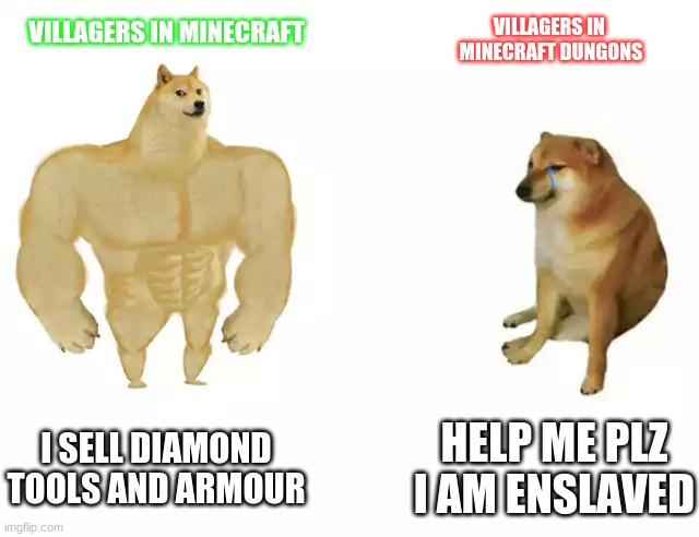 minecraft villager good minecraft dungons villager bad | VILLAGERS IN 
MINECRAFT DUNGONS; VILLAGERS IN MINECRAFT; I SELL DIAMOND TOOLS AND ARMOUR; HELP ME PLZ I AM ENSLAVED | image tagged in buff doge vs cheems | made w/ Imgflip meme maker