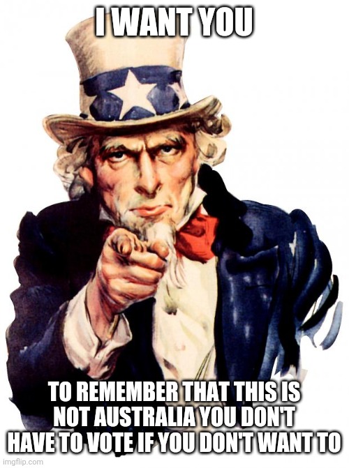 Uncle Sam Meme | I WANT YOU; TO REMEMBER THAT THIS IS NOT AUSTRALIA YOU DON'T HAVE TO VOTE IF YOU DON'T WANT TO | image tagged in memes,uncle sam,freedom,america,australia,vote | made w/ Imgflip meme maker