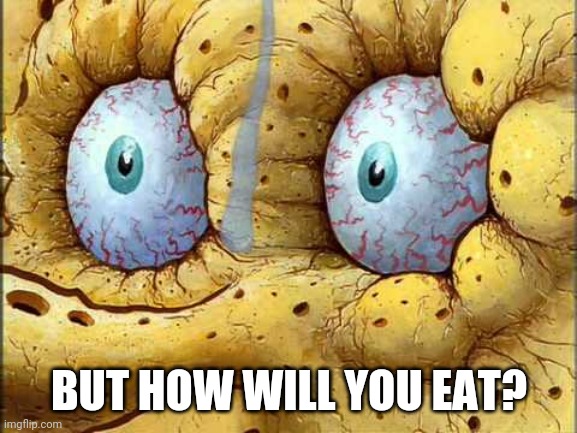 Spongebob I don't need it | BUT HOW WILL YOU EAT? | image tagged in spongebob i don't need it | made w/ Imgflip meme maker