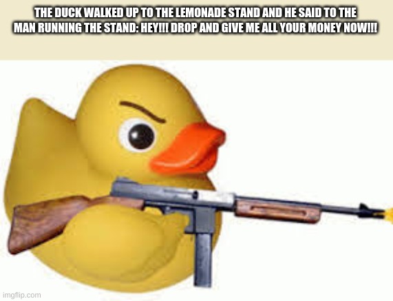 THE DUCK WALKED UP TO THE LEMONADE STAND AND HE SAID TO THE MAN RUNNING THE STAND: HEY!!! DROP AND GIVE ME ALL YOUR MONEY NOW!!! | made w/ Imgflip meme maker