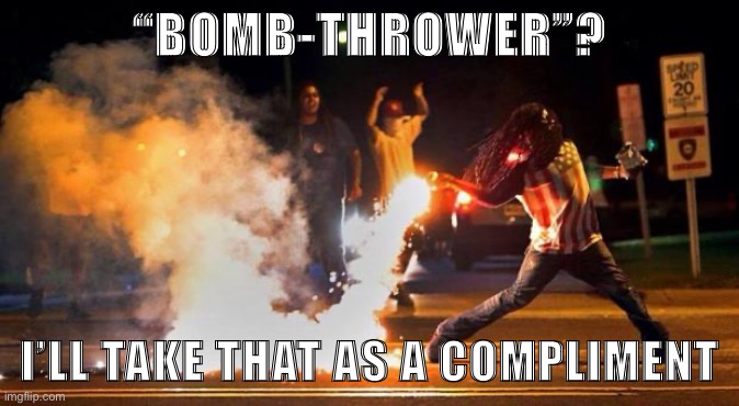 A bomb thrower of ImgFlip? Lol ok | “BOMB-THROWER”? I’LL TAKE THAT AS A COMPLIMENT | image tagged in molotovs - all that and a bag of chips,bomb,bombs,meanwhile on imgflip,imgflipper,politics lol | made w/ Imgflip meme maker