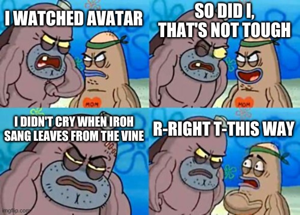 Impossible | SO DID I, THAT'S NOT TOUGH; I WATCHED AVATAR; I DIDN'T CRY WHEN IROH SANG LEAVES FROM THE VINE; R-RIGHT T-THIS WAY | image tagged in memes,how tough are you | made w/ Imgflip meme maker