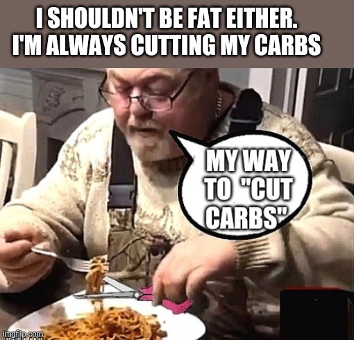 I SHOULDN'T BE FAT EITHER. I'M ALWAYS CUTTING MY CARBS | made w/ Imgflip meme maker