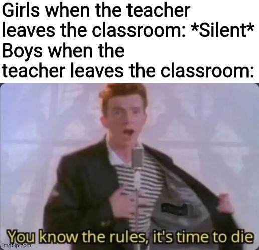 You know the rules, it's time to die | Girls when the teacher leaves the classroom: *Silent*
Boys when the teacher leaves the classroom: | image tagged in you know the rules it's time to die,memes,teacher,boys vs girls,funny,silence | made w/ Imgflip meme maker