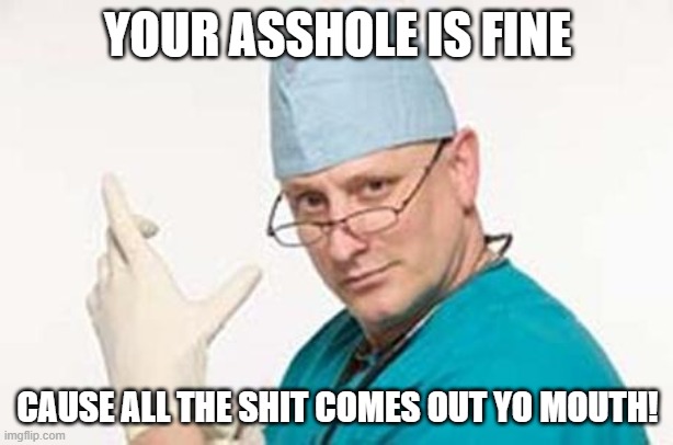 Proctologist | YOUR ASSHOLE IS FINE CAUSE ALL THE SHIT COMES OUT YO MOUTH! | image tagged in proctologist | made w/ Imgflip meme maker