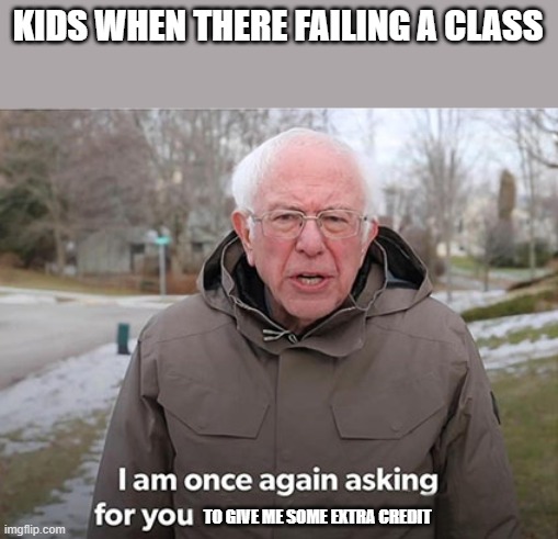 Bernie - I am once again asking for you | KIDS WHEN THERE FAILING A CLASS; TO GIVE ME SOME EXTRA CREDIT | image tagged in bernie - i am once again asking for you | made w/ Imgflip meme maker